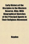 Early History of the Disciples in the Western Reserve Ohio With Biographical Sketches of the Principal Agents in Their Religious Movement