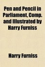 Pen and Pencil in Parliament Comp and Illustrated by Harry Furniss