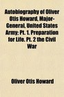 Autobiography of Oliver Otis Howard MajorGeneral United States Army Pt 1 Preparation for Life Pt 2 the Civil War
