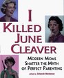 I Killed June Cleaver Modern Moms Shatter the Myth of Perfect Parenting