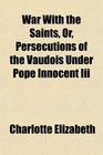 War With the Saints Or Persecutions of the Vaudois Under Pope Innocent Iii