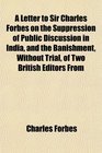 A Letter to Sir Charles Forbes on the Suppression of Public Discussion in India and the Banishment Without Trial of Two British Editors From