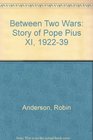 Between Two Wars The Story of Pope Pius XI