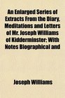 An Enlarged Series of Extracts From the Diary Meditations and Letters of Mr Joseph Williams of Kidderminster With Notes Biographical and