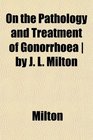 On the Pathology and Treatment of Gonorrhoea  by J L Milton