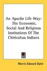 An Apache LifeWay The Economic Social And Religious Institutions Of The Chiricahua Indians
