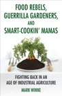 Food Rebels Guerrilla Gardeners and SmartCookin' Mamas Fighting Back in an Age of Industrial Agriculture