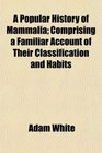 A Popular History of Mammalia Comprising a Familiar Account of Their Classification and Habits