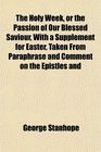 The Holy Week or the Passion of Our Blessed Saviour With a Supplement for Easter Taken From Paraphrase and Comment on the Epistles and