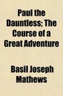Paul the Dauntless The Course of a Great Adventure