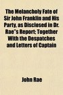 The Melancholy Fate of Sir John Franklin and His Party as Disclosed in Dr Raes Report Together With the Despatches and Letters of Captain