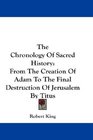 The Chronology Of Sacred History From The Creation Of Adam To The Final Destruction Of Jerusalem By Titus