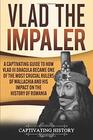 Vlad the Impaler: A Captivating Guide to How Vlad III Dracula Became One of the Most Crucial Rulers of Wallachia and His Impact on the History of Romania