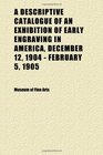 A Descriptive Catalogue of an Exhibition of Early Engraving in America December 12 1904  February 5 1905