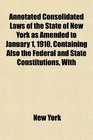 Annotated Consolidated Laws of the State of New York as Amended to January 1 1910 Containing Also the Federal and State Constitutions With