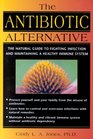 The Antibiotic Alternative The Natural Guide to Fighting Infection and Maintaining a Healthy Immune System