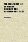 The Illustrious Life of William Mckinley Our Martyred President