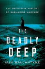 The Deadly Deep The Definitive History of Submarine Warfare