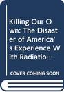 Killing Our Own The Disaster of America's Experience With Radiation