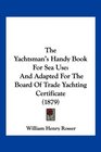 The Yachtsman's Handy Book For Sea Use And Adapted For The Board Of Trade Yachting Certificate