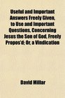 Useful and Important Answers Freely Given to Use and Important Questions Concerning Jesus the Son of God Freely Propos'd Or a Vindication