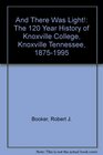 And There Was Light The 120 Year History of Knoxville College Knoxville Tennessee 18751995