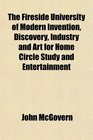 The Fireside University of Modern Invention Discovery Industry and Art for Home Circle Study and Entertainment