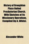 History of Broughton Place United Presbyterian Church With Sketches of Its Missionary Operations Compiled