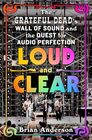 Loud and Clear The Grateful Deads Wall of Sound and the Quest for Audio Perfection