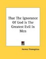 That The Ignorance Of God Is The Greatest Evil In Men