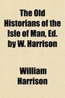 The Old Historians of the Isle of Man Ed by W Harrison