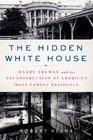The Hidden White House Harry Truman and the Reconstruction of America's Most Famous Residence
