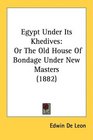 Egypt Under Its Khedives Or The Old House Of Bondage Under New Masters