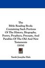 The Bible Reading Book Containing Such Portions Of The History Biography Poetry Prophecy Precepts And Parables Of The Old And New Testaments