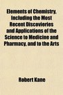 Elements of Chemistry Including the Most Recent Discovieries and Applications of the Science to Medicine and Pharmacy and to the Arts