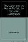 The Vision and the Game Making the Canadian Constitution