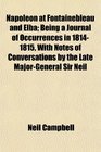 Napoleon at Fontainebleau and Elba Being a Journal of Occurrences in 18141815 With Notes of Conversations by the Late MajorGeneral Sir Neil