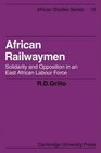 African Railwaymen Solidarity and Opposition in an East African Labour Force