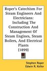 Roper's Catechism For Steam Engineers And Electricians Including The Construction And Management Of Steam Engines Steam Boilers And Electrical Plants