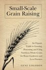 SmallScale Grain Raising Second Edition An Organic Guide to Growing Processing and Using Nutritious Whole Grains for Home Gardeners and Local Farmers