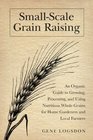 Small-Scale Grain Raising, Second Edition: An Organic Guide to Growing, Processing, and Using Nutritious Whole Grains, for Home Gardeners and Local Farmers