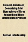 Eminent Americans Comprising Brief Biographies of Three Hundred and Thirty Distinguished Persons
