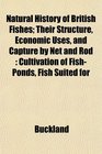 Natural History of British Fishes Their Structure Economic Uses and Capture by Net and Rod Cultivation of FishPonds Fish Suited for