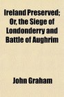 Ireland Preserved Or the Siege of Londonderry and Battle of Aughrim