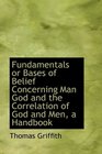 Fundamentals or Bases of Belief Concerning Man God and the Correlation of God and Men a Handbook