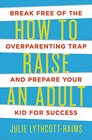 How to Raise an Adult Break Free of the Overparenting Trap and Prepare Your Kid for Success