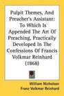 Pulpit Themes And Preacher's Assistant To Which Is Appended The Art Of Preaching Practically Developed In The Confessions Of Francis Volkmar Reinhard