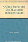 A Godly Hero The Life of William Jennings Bryan