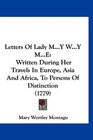 Letters Of Lady MY WY ME Written During Her Travels In Europe Asia And Africa To Persons Of Distinction
