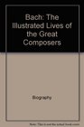 Bach The Illustrated Lives of the Great Composers